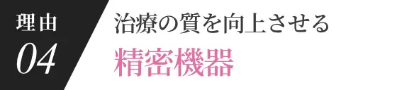 理由04 治療の質を向上させる精密機器