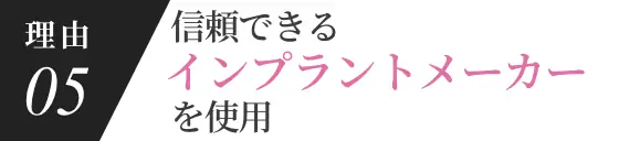 理由05 信頼できるインプラントメーカーを利用